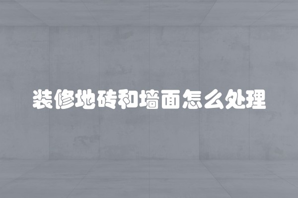装修地砖和墙面怎么处理
