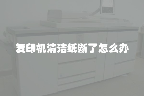 复印机清洁纸断了怎么办