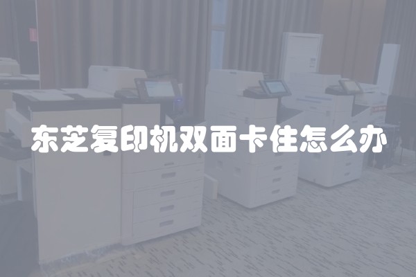 东芝复印机双面卡住怎么办