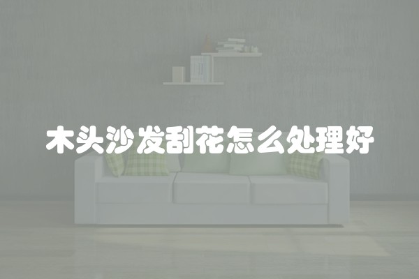 木头沙发刮花怎么处理好