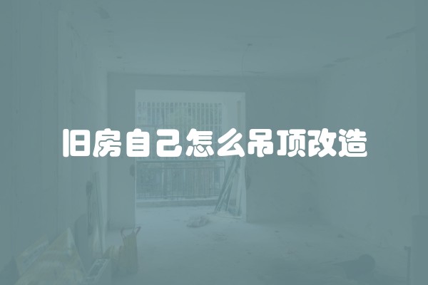 旧房自己怎么吊顶改造