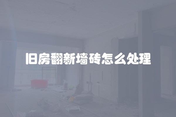旧房翻新墙砖怎么处理