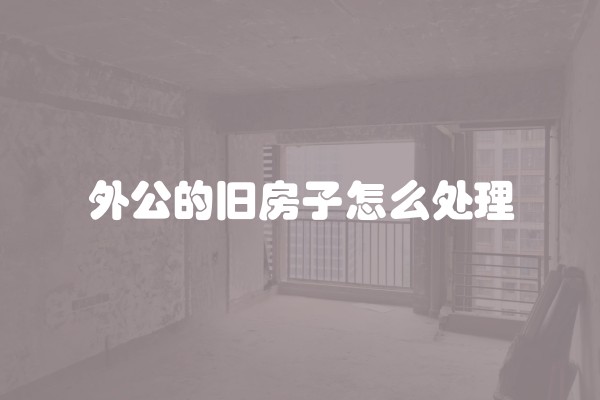 外公的旧房子怎么处理