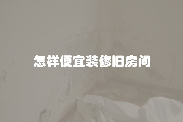 怎样便宜装修旧房间