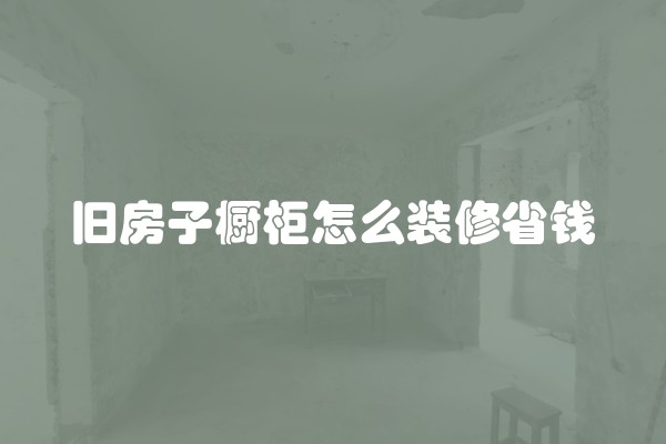 旧房子橱柜怎么装修省钱