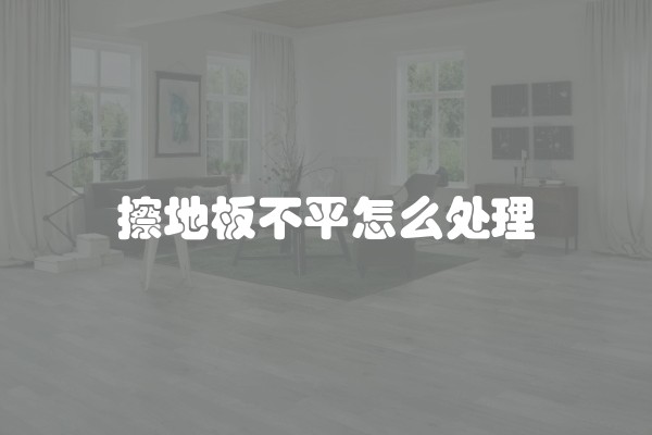 擦地板不平怎么处理