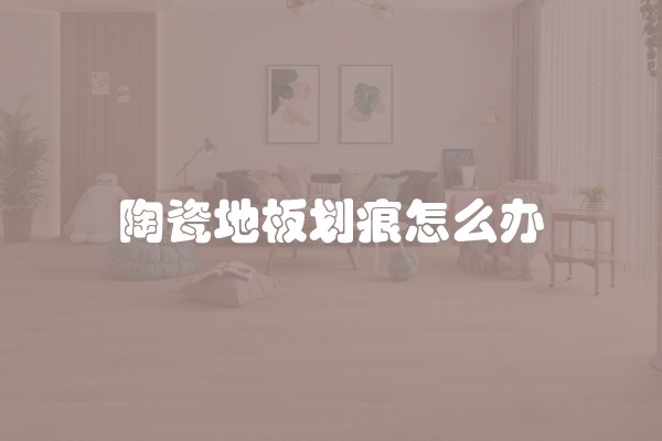 陶瓷地板划痕怎么办