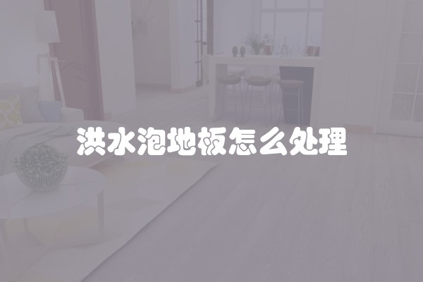 洪水泡地板怎么处理