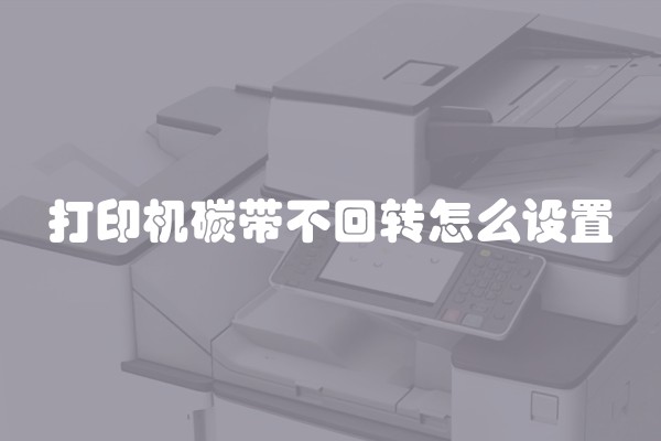 打印机碳带不回转怎么设置