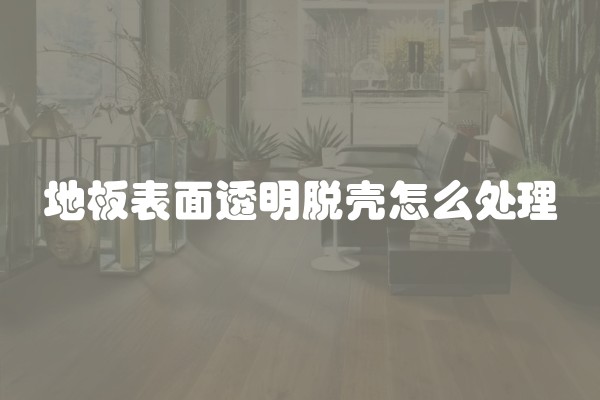 地板表面透明脱壳怎么处理