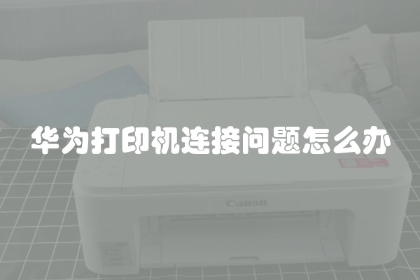 华为打印机连接问题怎么办