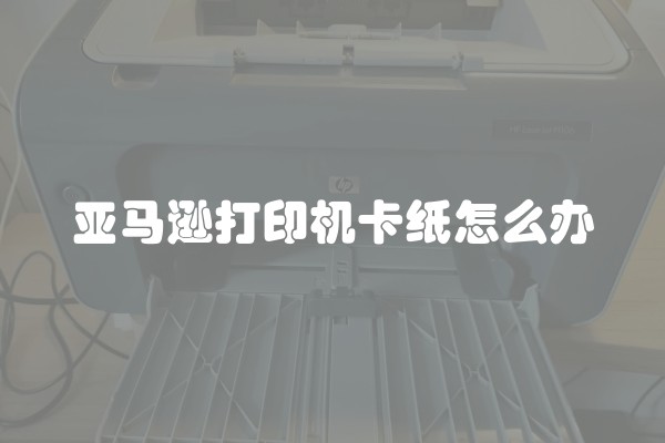 亚马逊打印机卡纸怎么办
