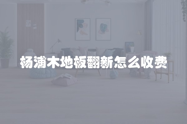 杨浦木地板翻新怎么收费
