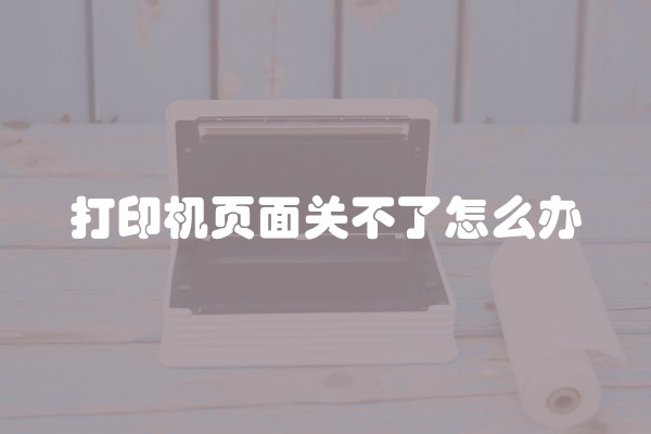打印机页面关不了怎么办