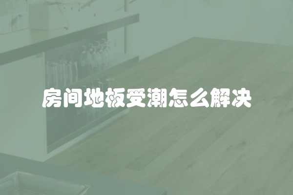 房间地板受潮怎么解决