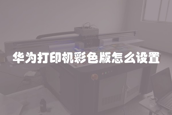 华为打印机彩色版怎么设置