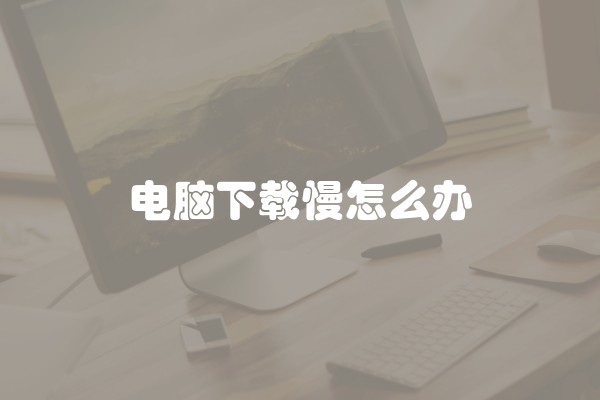 电脑下载慢怎么办