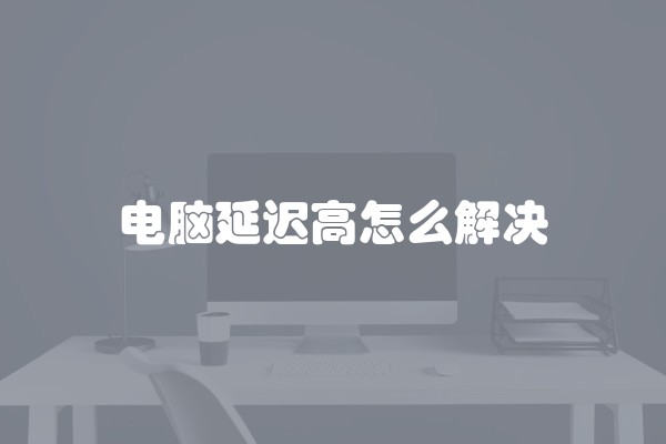 电脑延迟高怎么解决