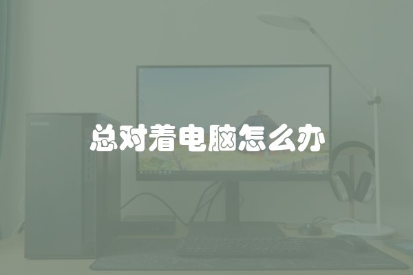 总对着电脑怎么办
