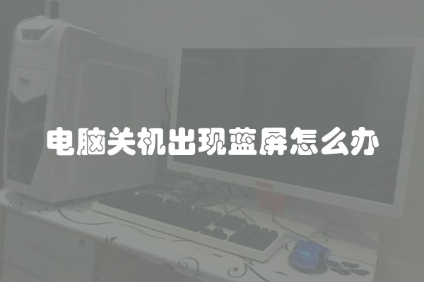 电脑关机出现蓝屏怎么办