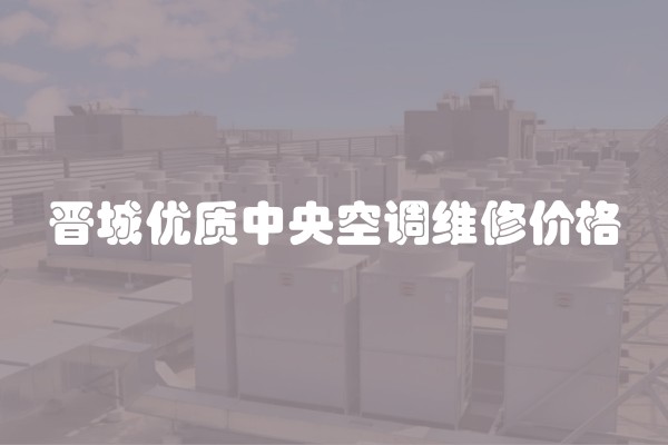 晋城优质中央空调维修价格