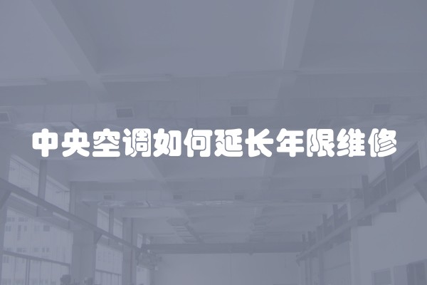 中央空调如何延长年限维修