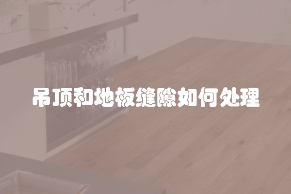 吊顶和地板缝隙如何处理