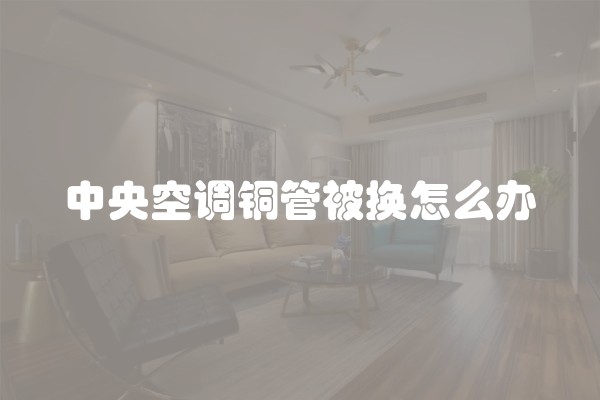 中央空调铜管被换怎么办