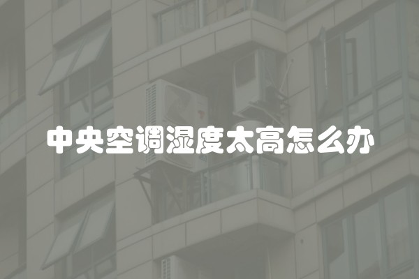 中央空调湿度太高怎么办