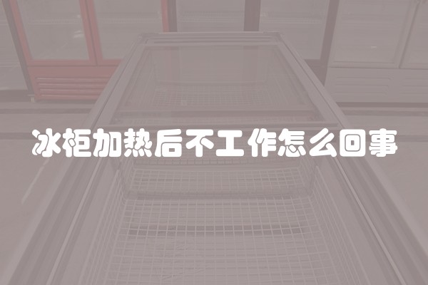 冰柜加热后不工作怎么回事