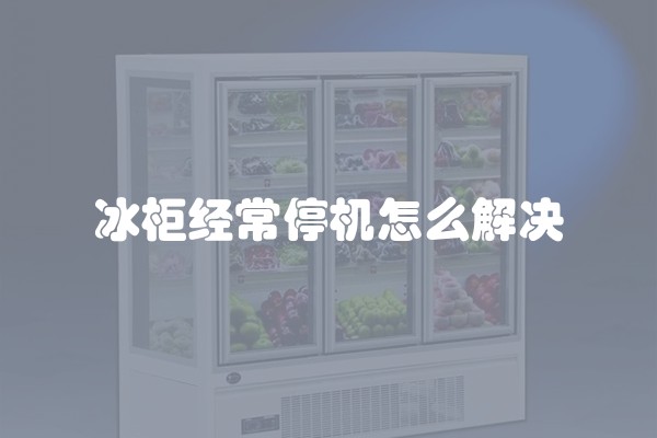 冰柜经常停机怎么解决