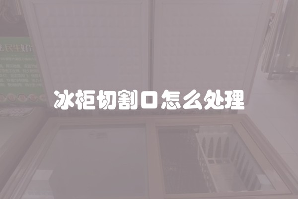 冰柜切割口怎么处理