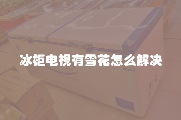 冰柜电视有雪花怎么解决