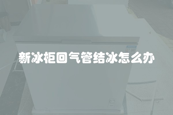 新冰柜回气管结冰怎么办