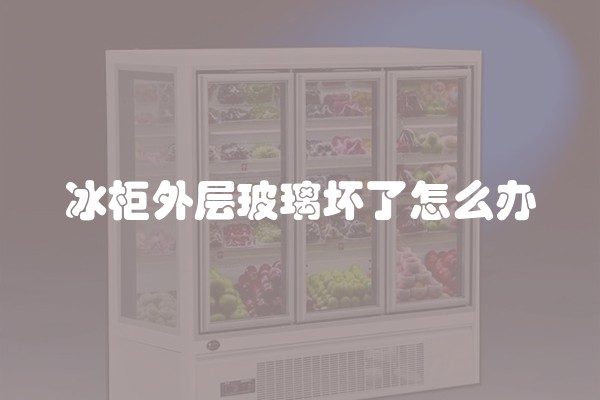 冰柜外层玻璃坏了怎么办