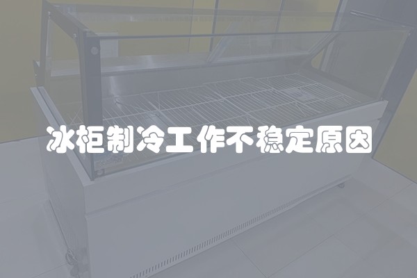 冰柜制冷工作不稳定原因