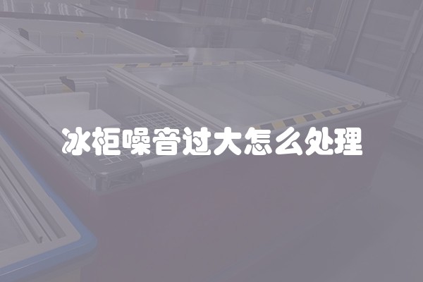 冰柜噪音过大怎么处理
