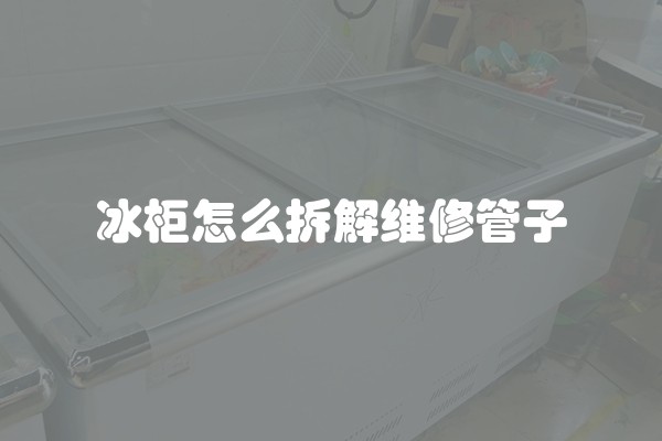 冰柜怎么拆解维修管子