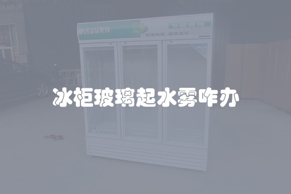 冰柜玻璃起水雾咋办