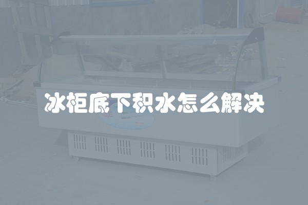 冰柜底下积水怎么解决
