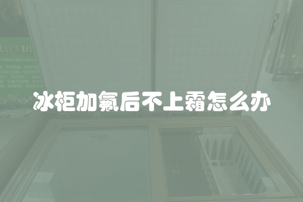 冰柜加氟后不上霜怎么办