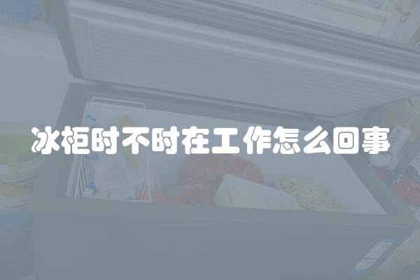 冰柜时不时在工作怎么回事