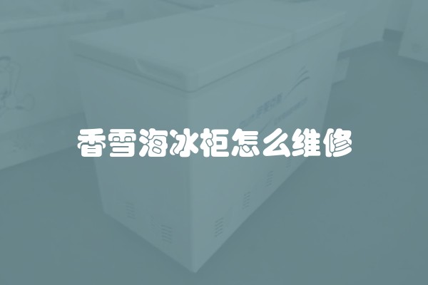 香雪海冰柜怎么维修