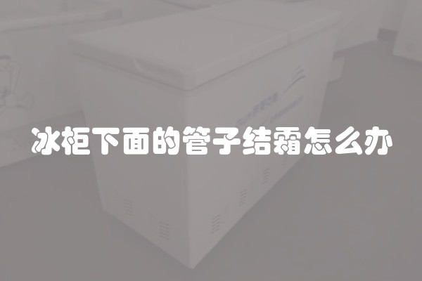 冰柜下面的管子结霜怎么办