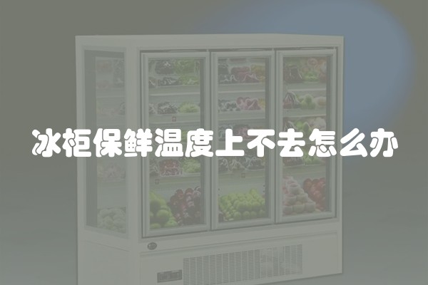 冰柜保鲜温度上不去怎么办