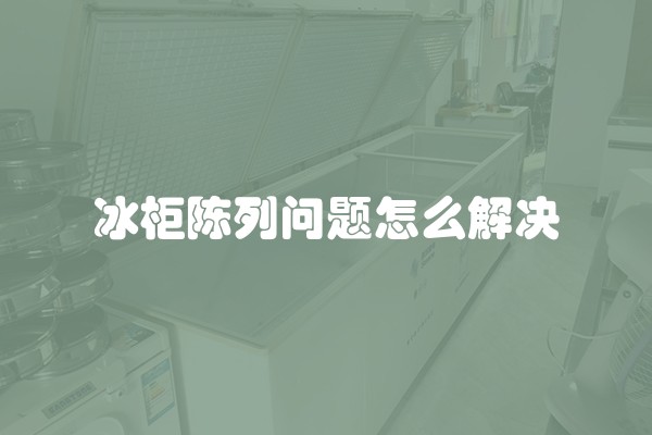冰柜陈列问题怎么解决