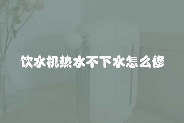 饮水机热水不下水怎么修