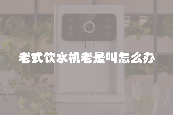 老式饮水机老是叫怎么办