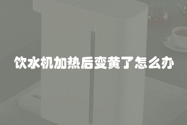 饮水机加热后变黄了怎么办