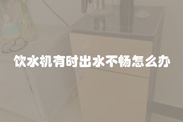 饮水机有时出水不畅怎么办